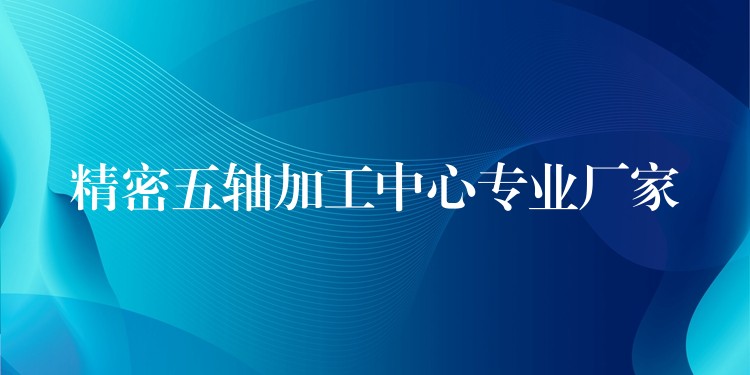 精密五轴加工中心专业厂家