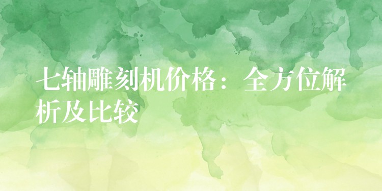 七轴雕刻机价格：全方位解析及比较
