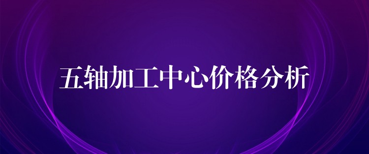 五轴加工中心价格分析