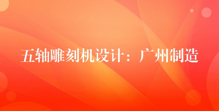 五轴雕刻机设计：广州制造