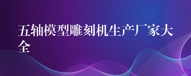 五轴模型雕刻机生产厂家大全
